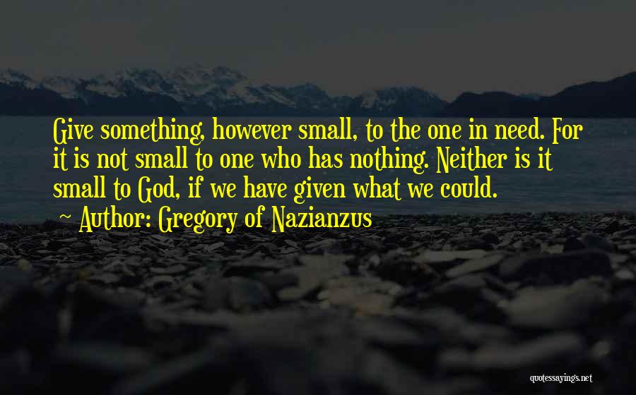 Gregory Of Nazianzus Quotes: Give Something, However Small, To The One In Need. For It Is Not Small To One Who Has Nothing. Neither