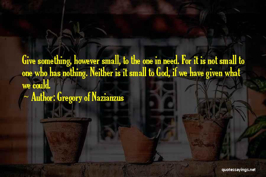 Gregory Of Nazianzus Quotes: Give Something, However Small, To The One In Need. For It Is Not Small To One Who Has Nothing. Neither