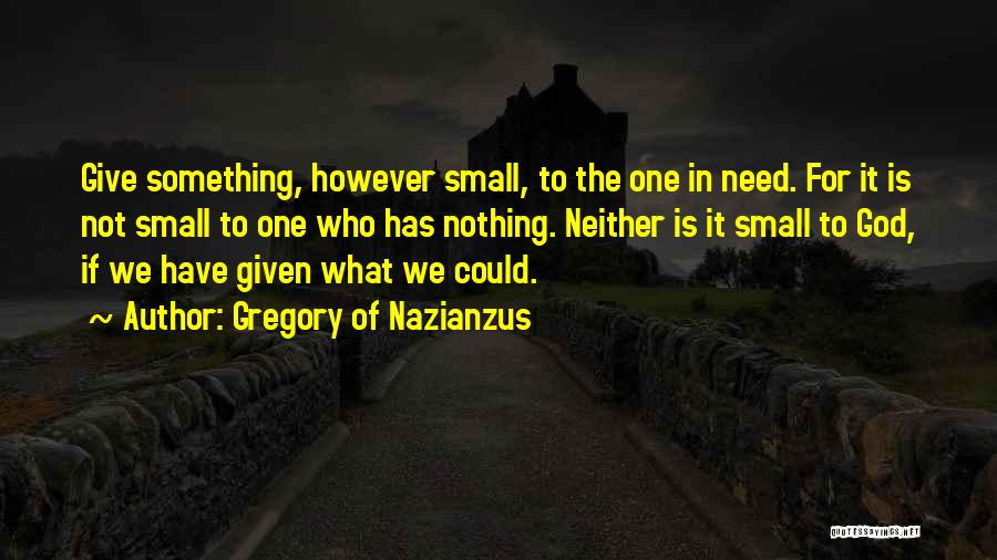 Gregory Of Nazianzus Quotes: Give Something, However Small, To The One In Need. For It Is Not Small To One Who Has Nothing. Neither