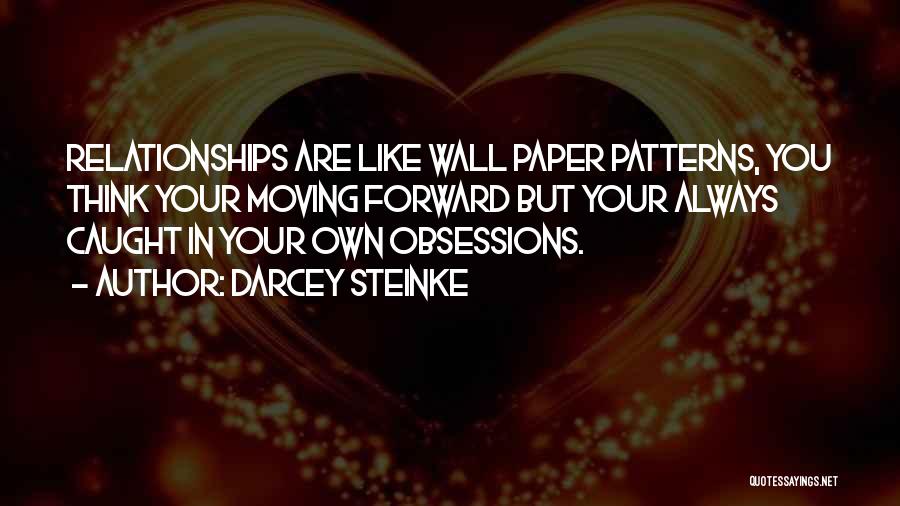 Darcey Steinke Quotes: Relationships Are Like Wall Paper Patterns, You Think Your Moving Forward But Your Always Caught In Your Own Obsessions.