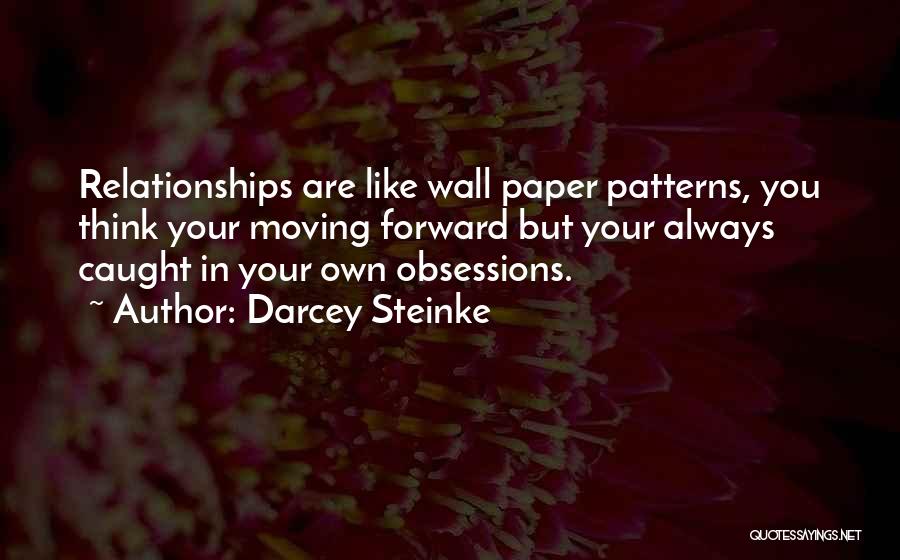 Darcey Steinke Quotes: Relationships Are Like Wall Paper Patterns, You Think Your Moving Forward But Your Always Caught In Your Own Obsessions.