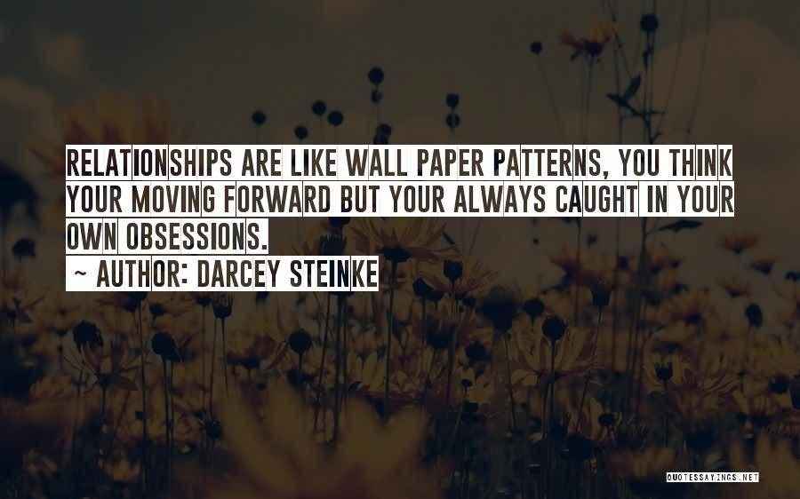 Darcey Steinke Quotes: Relationships Are Like Wall Paper Patterns, You Think Your Moving Forward But Your Always Caught In Your Own Obsessions.