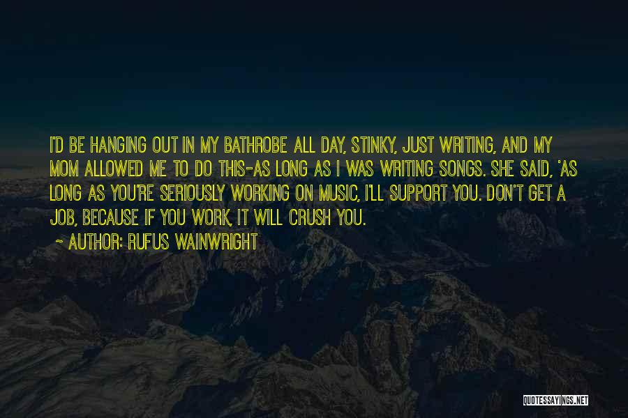 Rufus Wainwright Quotes: I'd Be Hanging Out In My Bathrobe All Day, Stinky, Just Writing, And My Mom Allowed Me To Do This-as