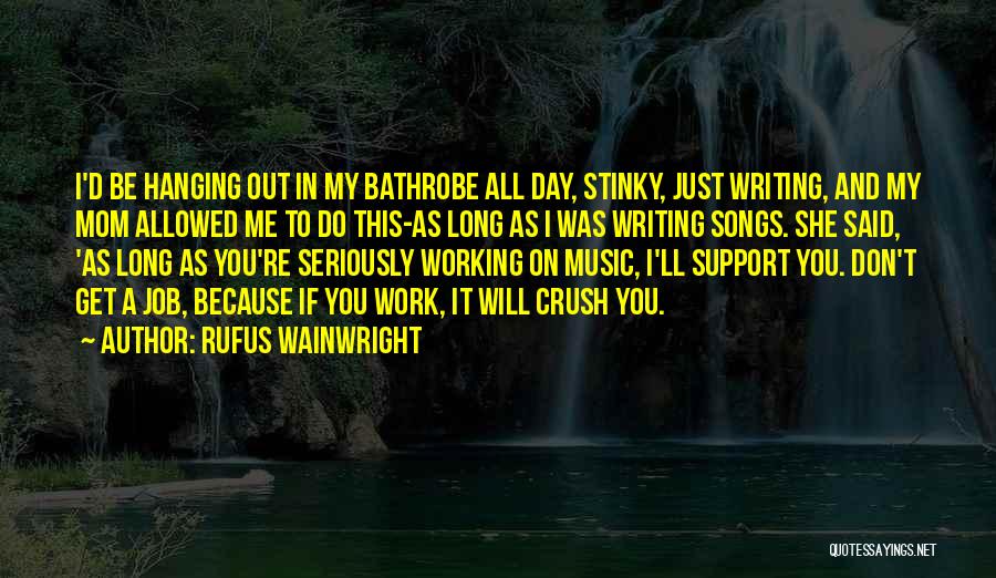 Rufus Wainwright Quotes: I'd Be Hanging Out In My Bathrobe All Day, Stinky, Just Writing, And My Mom Allowed Me To Do This-as