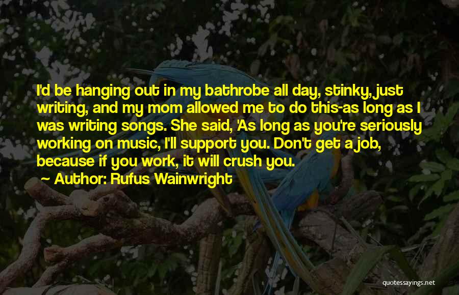 Rufus Wainwright Quotes: I'd Be Hanging Out In My Bathrobe All Day, Stinky, Just Writing, And My Mom Allowed Me To Do This-as