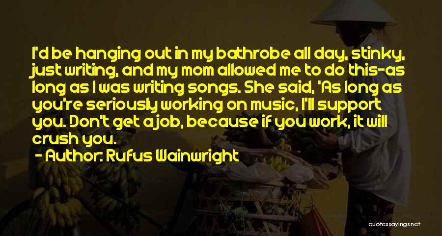 Rufus Wainwright Quotes: I'd Be Hanging Out In My Bathrobe All Day, Stinky, Just Writing, And My Mom Allowed Me To Do This-as