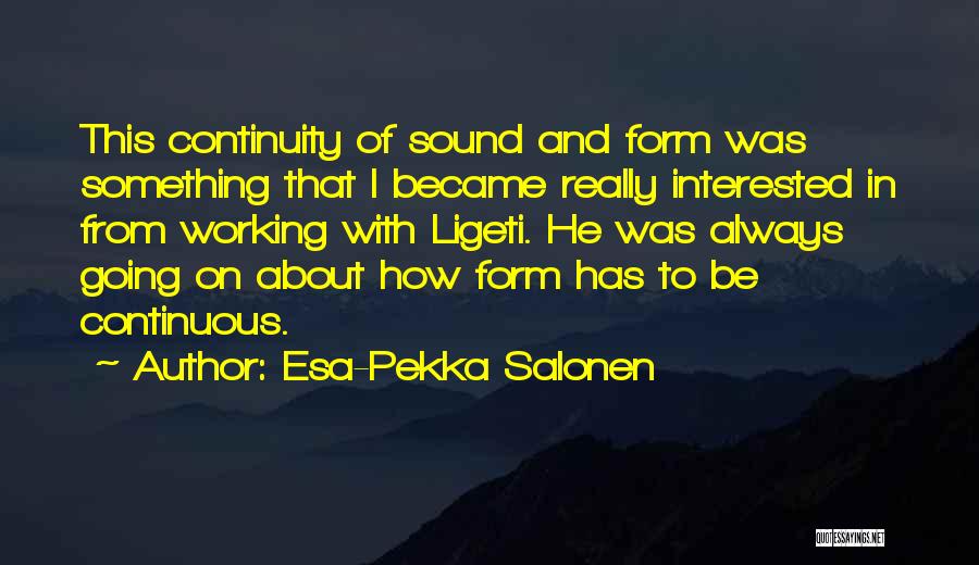 Esa-Pekka Salonen Quotes: This Continuity Of Sound And Form Was Something That I Became Really Interested In From Working With Ligeti. He Was