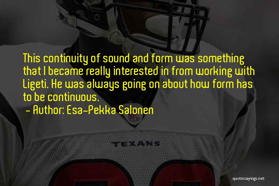 Esa-Pekka Salonen Quotes: This Continuity Of Sound And Form Was Something That I Became Really Interested In From Working With Ligeti. He Was