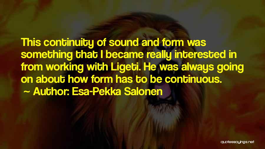 Esa-Pekka Salonen Quotes: This Continuity Of Sound And Form Was Something That I Became Really Interested In From Working With Ligeti. He Was