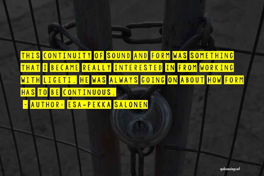 Esa-Pekka Salonen Quotes: This Continuity Of Sound And Form Was Something That I Became Really Interested In From Working With Ligeti. He Was