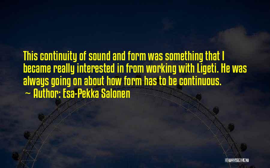 Esa-Pekka Salonen Quotes: This Continuity Of Sound And Form Was Something That I Became Really Interested In From Working With Ligeti. He Was