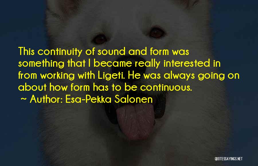 Esa-Pekka Salonen Quotes: This Continuity Of Sound And Form Was Something That I Became Really Interested In From Working With Ligeti. He Was