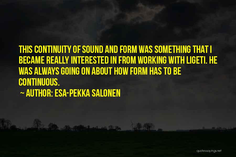 Esa-Pekka Salonen Quotes: This Continuity Of Sound And Form Was Something That I Became Really Interested In From Working With Ligeti. He Was