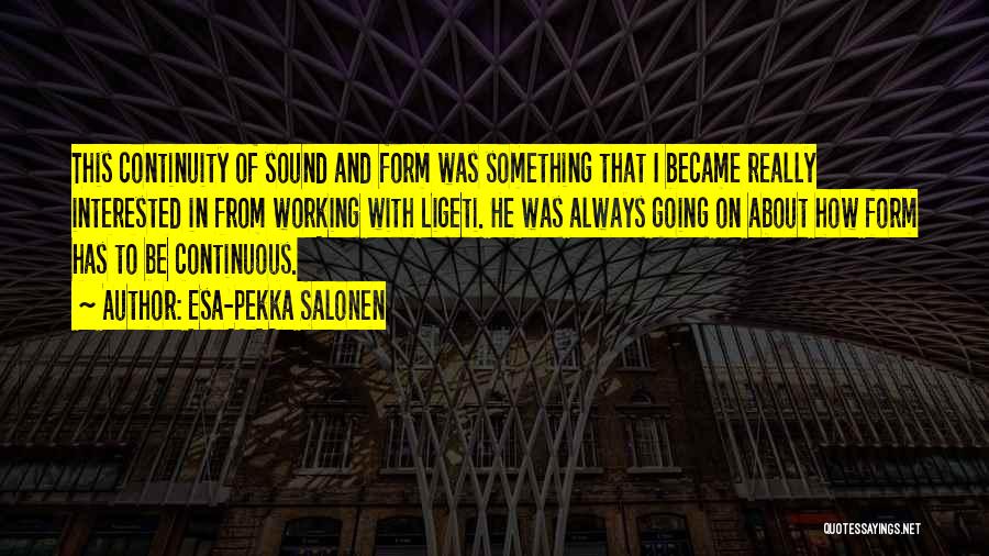 Esa-Pekka Salonen Quotes: This Continuity Of Sound And Form Was Something That I Became Really Interested In From Working With Ligeti. He Was