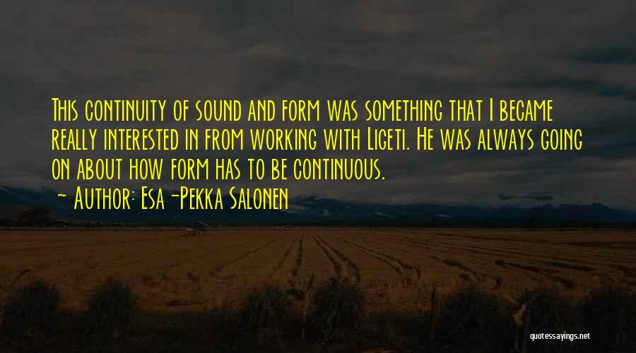 Esa-Pekka Salonen Quotes: This Continuity Of Sound And Form Was Something That I Became Really Interested In From Working With Ligeti. He Was