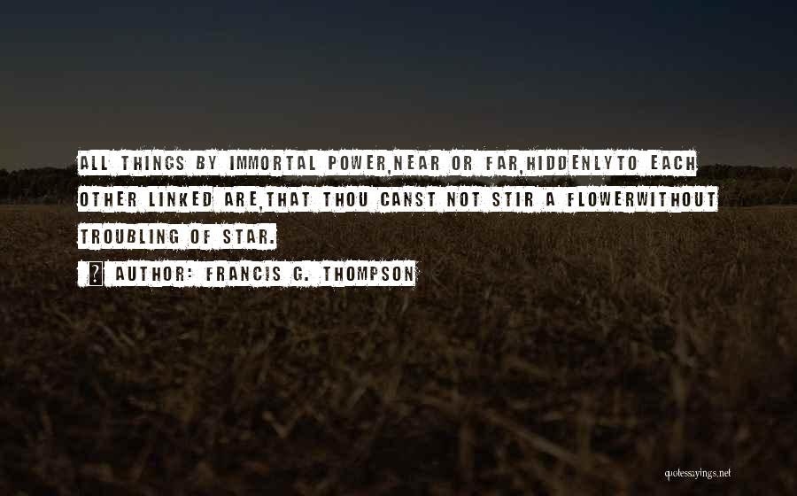 Francis G. Thompson Quotes: All Things By Immortal Power,near Or Far,hiddenlyto Each Other Linked Are,that Thou Canst Not Stir A Flowerwithout Troubling Of Star.