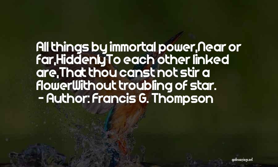 Francis G. Thompson Quotes: All Things By Immortal Power,near Or Far,hiddenlyto Each Other Linked Are,that Thou Canst Not Stir A Flowerwithout Troubling Of Star.