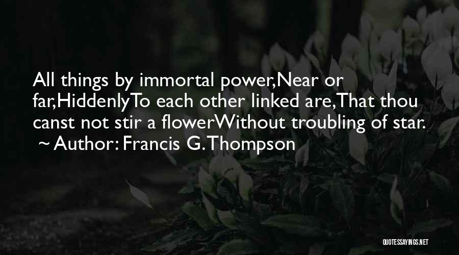 Francis G. Thompson Quotes: All Things By Immortal Power,near Or Far,hiddenlyto Each Other Linked Are,that Thou Canst Not Stir A Flowerwithout Troubling Of Star.