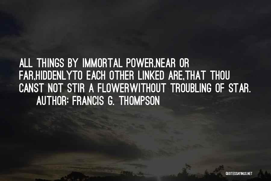 Francis G. Thompson Quotes: All Things By Immortal Power,near Or Far,hiddenlyto Each Other Linked Are,that Thou Canst Not Stir A Flowerwithout Troubling Of Star.