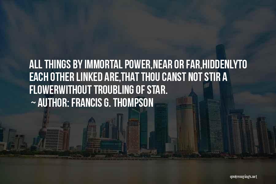 Francis G. Thompson Quotes: All Things By Immortal Power,near Or Far,hiddenlyto Each Other Linked Are,that Thou Canst Not Stir A Flowerwithout Troubling Of Star.