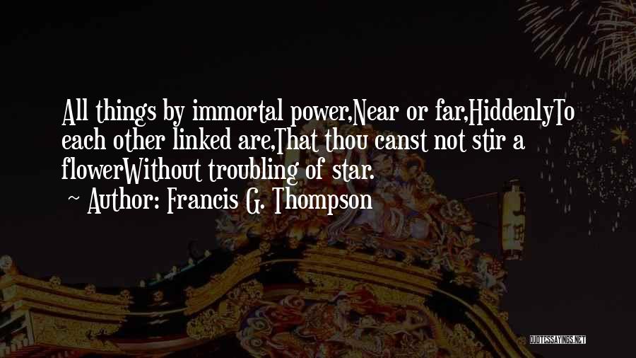 Francis G. Thompson Quotes: All Things By Immortal Power,near Or Far,hiddenlyto Each Other Linked Are,that Thou Canst Not Stir A Flowerwithout Troubling Of Star.