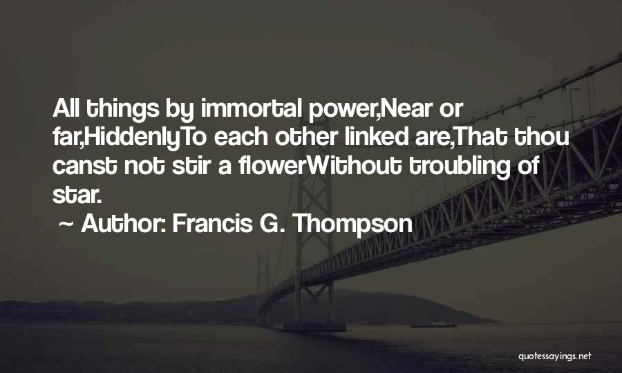 Francis G. Thompson Quotes: All Things By Immortal Power,near Or Far,hiddenlyto Each Other Linked Are,that Thou Canst Not Stir A Flowerwithout Troubling Of Star.