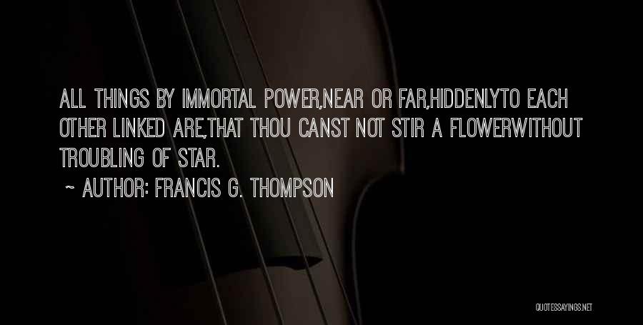 Francis G. Thompson Quotes: All Things By Immortal Power,near Or Far,hiddenlyto Each Other Linked Are,that Thou Canst Not Stir A Flowerwithout Troubling Of Star.