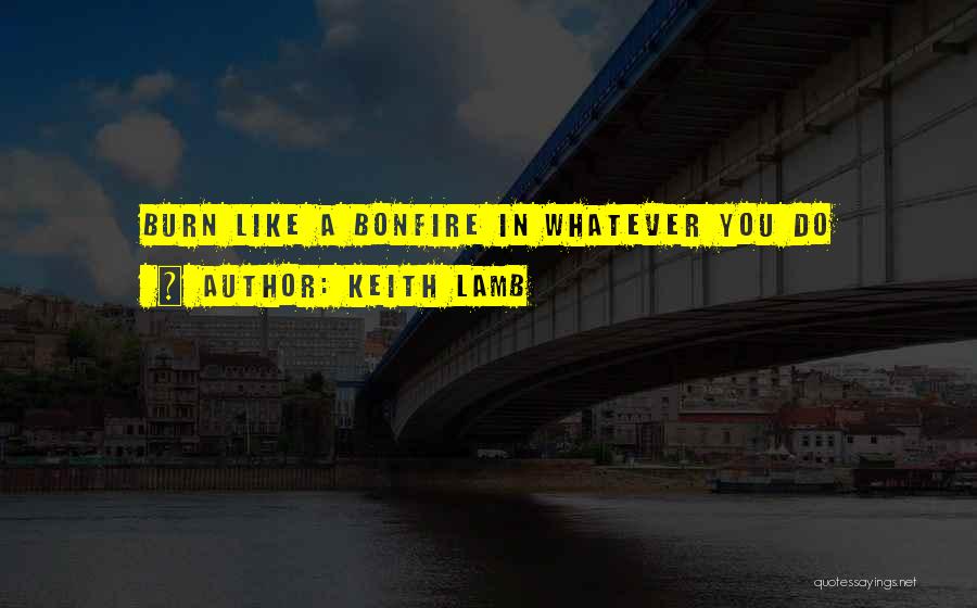 Keith Lamb Quotes: Burn Like A Bonfire In Whatever You Do