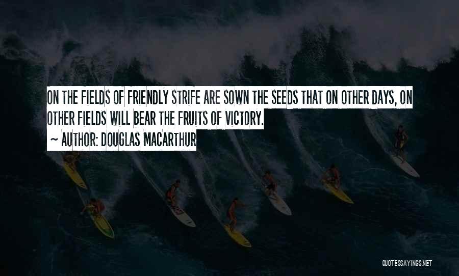 Douglas MacArthur Quotes: On The Fields Of Friendly Strife Are Sown The Seeds That On Other Days, On Other Fields Will Bear The