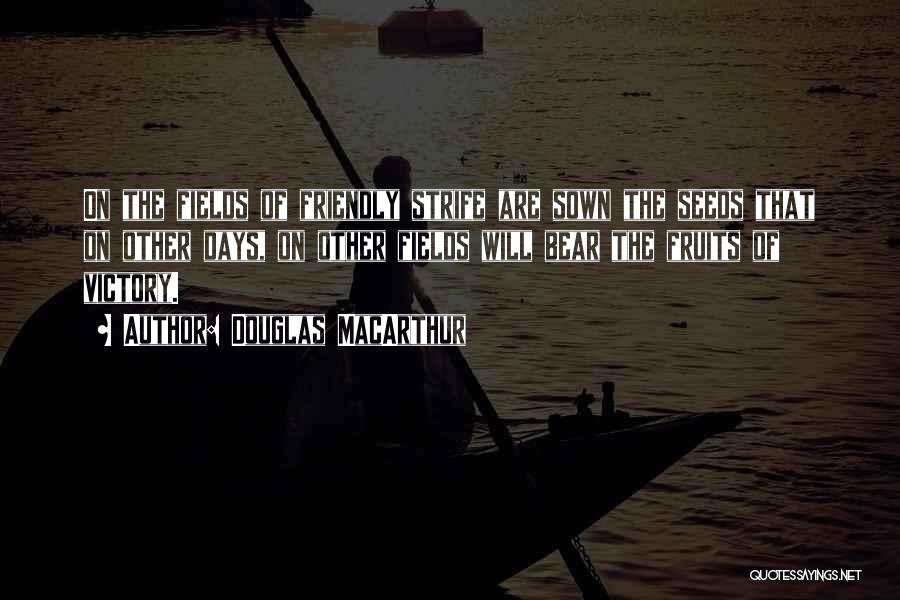 Douglas MacArthur Quotes: On The Fields Of Friendly Strife Are Sown The Seeds That On Other Days, On Other Fields Will Bear The