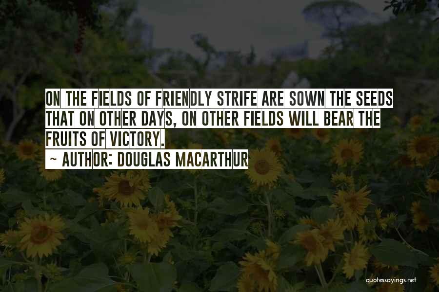 Douglas MacArthur Quotes: On The Fields Of Friendly Strife Are Sown The Seeds That On Other Days, On Other Fields Will Bear The