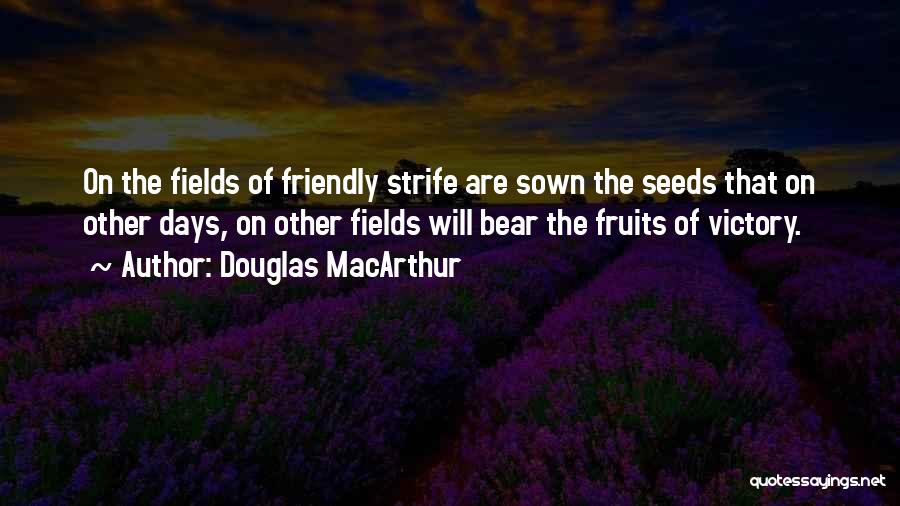 Douglas MacArthur Quotes: On The Fields Of Friendly Strife Are Sown The Seeds That On Other Days, On Other Fields Will Bear The