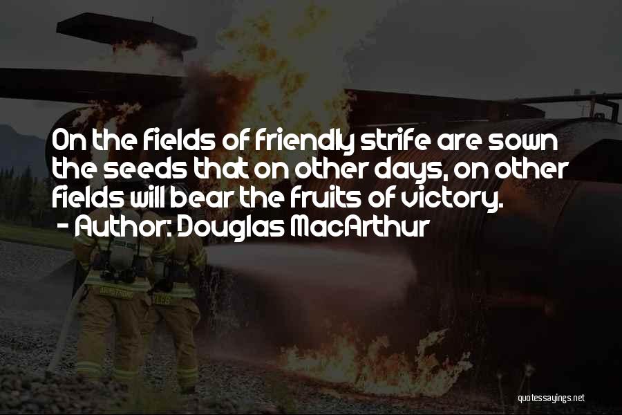 Douglas MacArthur Quotes: On The Fields Of Friendly Strife Are Sown The Seeds That On Other Days, On Other Fields Will Bear The