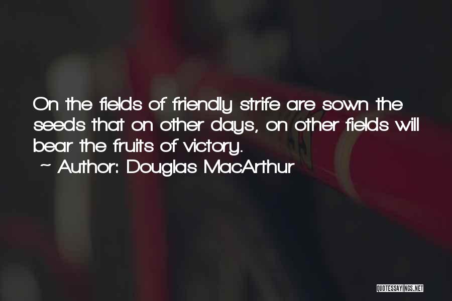 Douglas MacArthur Quotes: On The Fields Of Friendly Strife Are Sown The Seeds That On Other Days, On Other Fields Will Bear The