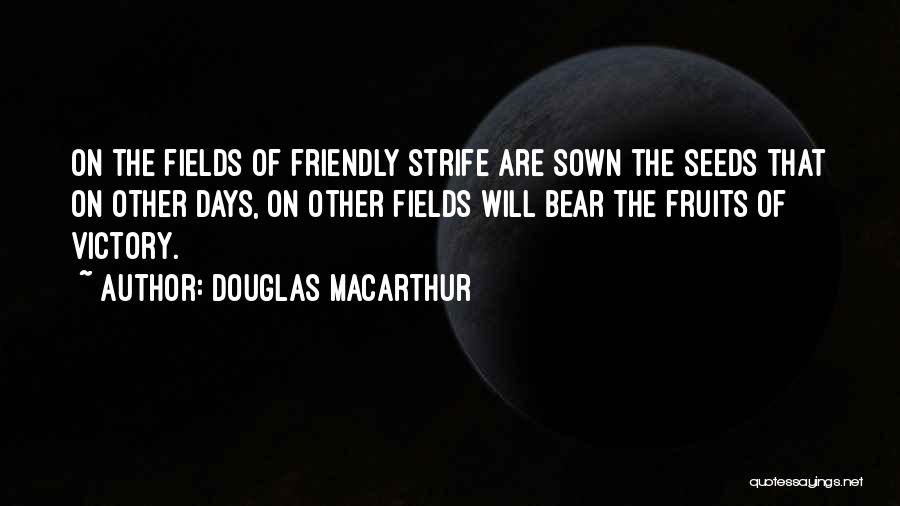 Douglas MacArthur Quotes: On The Fields Of Friendly Strife Are Sown The Seeds That On Other Days, On Other Fields Will Bear The