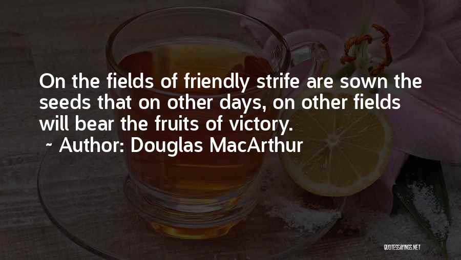 Douglas MacArthur Quotes: On The Fields Of Friendly Strife Are Sown The Seeds That On Other Days, On Other Fields Will Bear The
