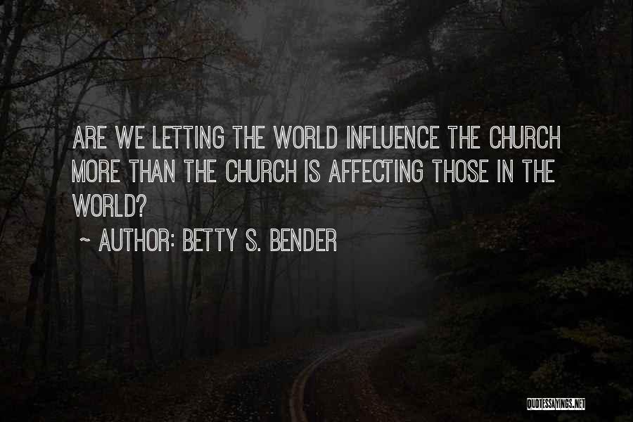 Betty S. Bender Quotes: Are We Letting The World Influence The Church More Than The Church Is Affecting Those In The World?