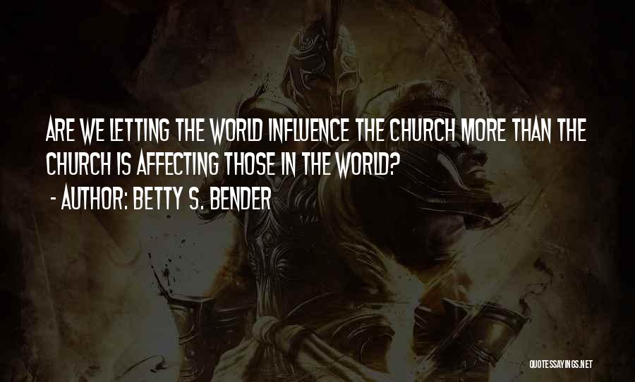 Betty S. Bender Quotes: Are We Letting The World Influence The Church More Than The Church Is Affecting Those In The World?