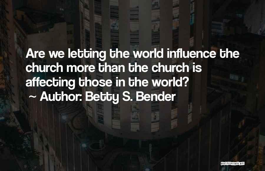 Betty S. Bender Quotes: Are We Letting The World Influence The Church More Than The Church Is Affecting Those In The World?