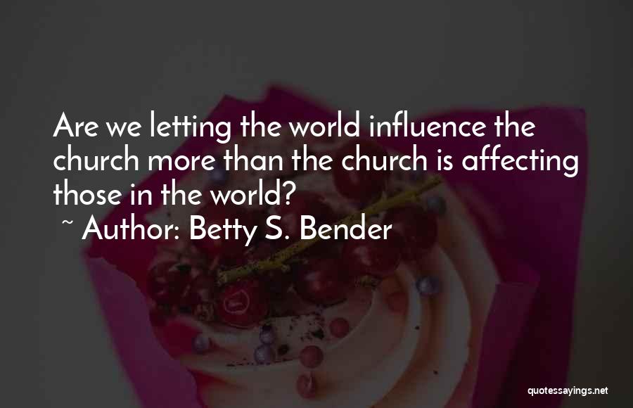 Betty S. Bender Quotes: Are We Letting The World Influence The Church More Than The Church Is Affecting Those In The World?