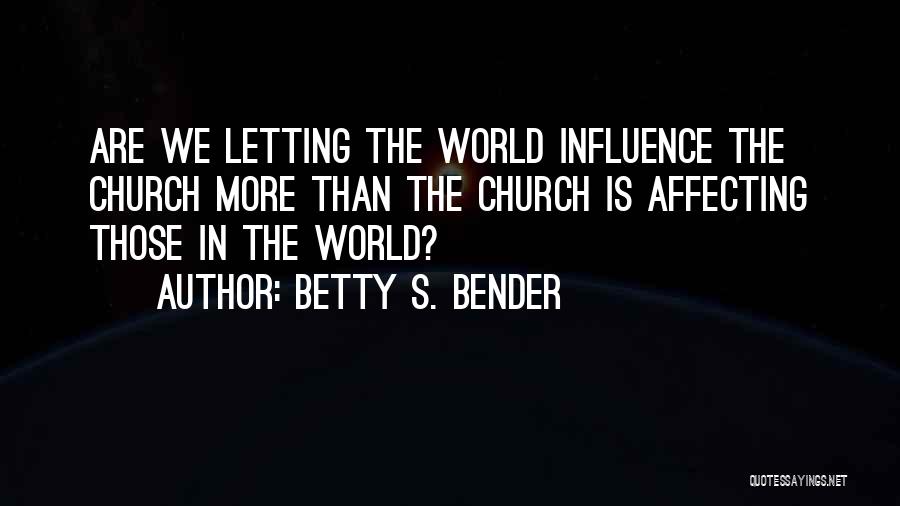 Betty S. Bender Quotes: Are We Letting The World Influence The Church More Than The Church Is Affecting Those In The World?