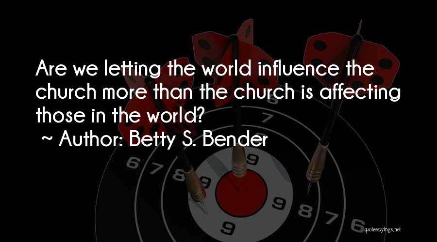 Betty S. Bender Quotes: Are We Letting The World Influence The Church More Than The Church Is Affecting Those In The World?