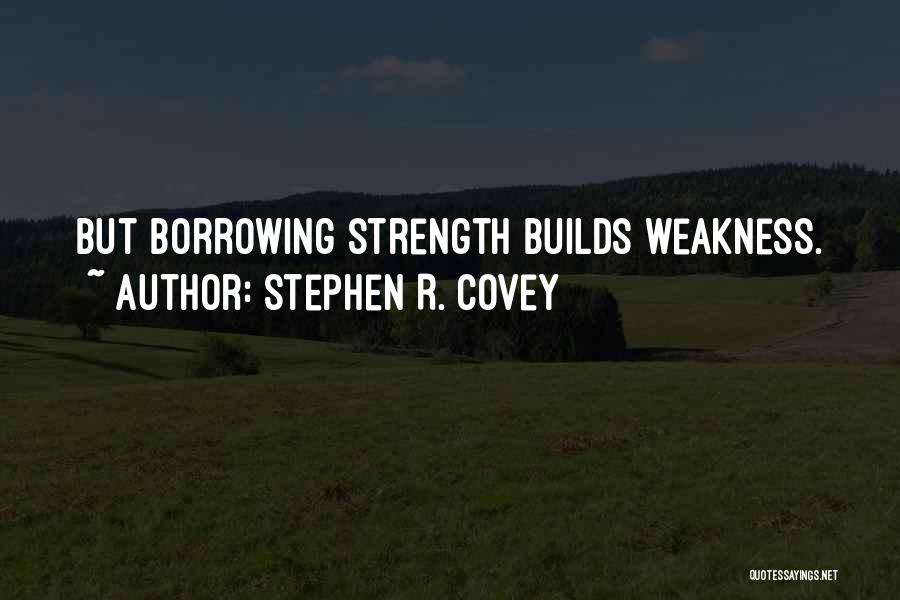 Stephen R. Covey Quotes: But Borrowing Strength Builds Weakness.