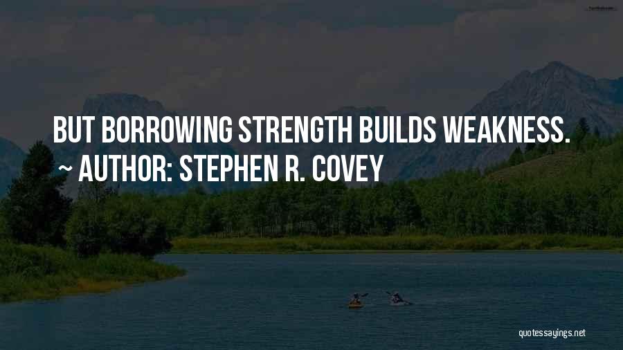 Stephen R. Covey Quotes: But Borrowing Strength Builds Weakness.