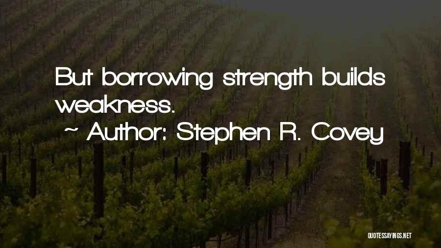 Stephen R. Covey Quotes: But Borrowing Strength Builds Weakness.