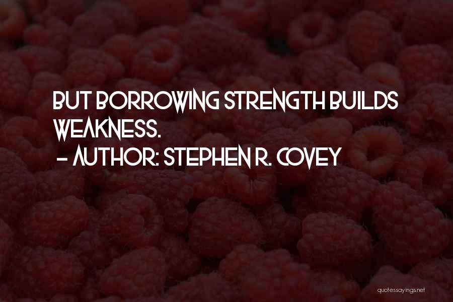 Stephen R. Covey Quotes: But Borrowing Strength Builds Weakness.