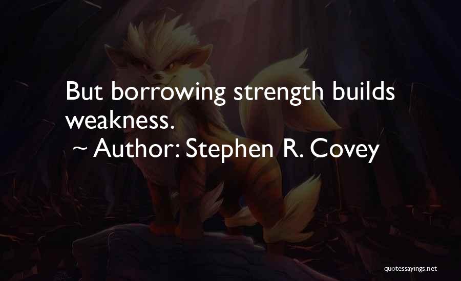 Stephen R. Covey Quotes: But Borrowing Strength Builds Weakness.