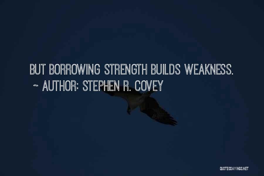 Stephen R. Covey Quotes: But Borrowing Strength Builds Weakness.