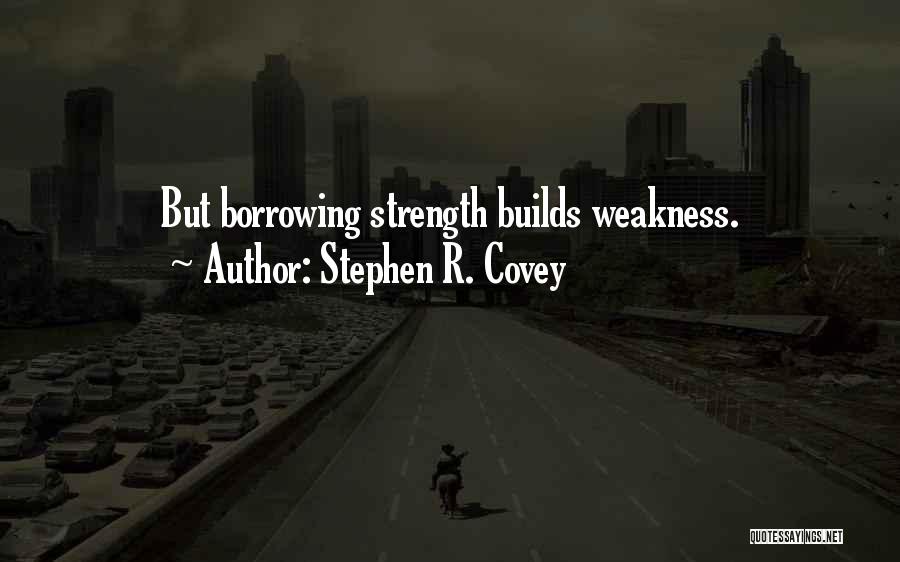 Stephen R. Covey Quotes: But Borrowing Strength Builds Weakness.