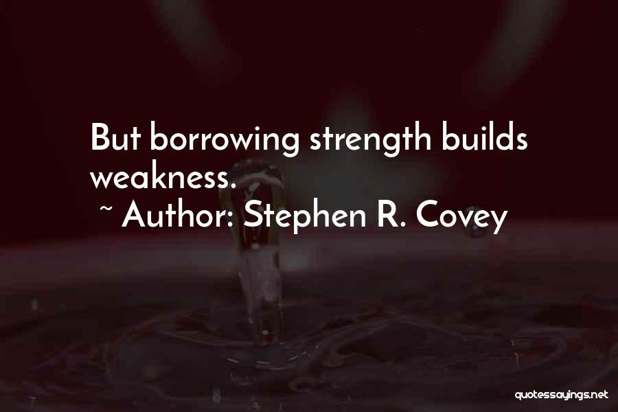 Stephen R. Covey Quotes: But Borrowing Strength Builds Weakness.